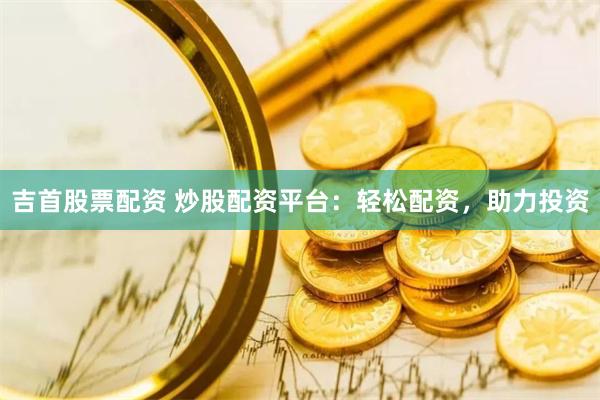 吉首股票配资 炒股配资平台：轻松配资，助力投资