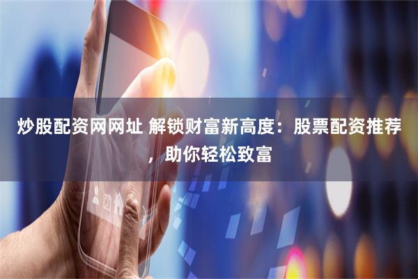 炒股配资网网址 解锁财富新高度：股票配资推荐，助你轻松致富