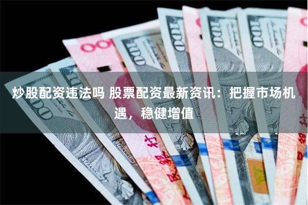 炒股配资违法吗 股票配资最新资讯：把握市场机遇，稳健增值