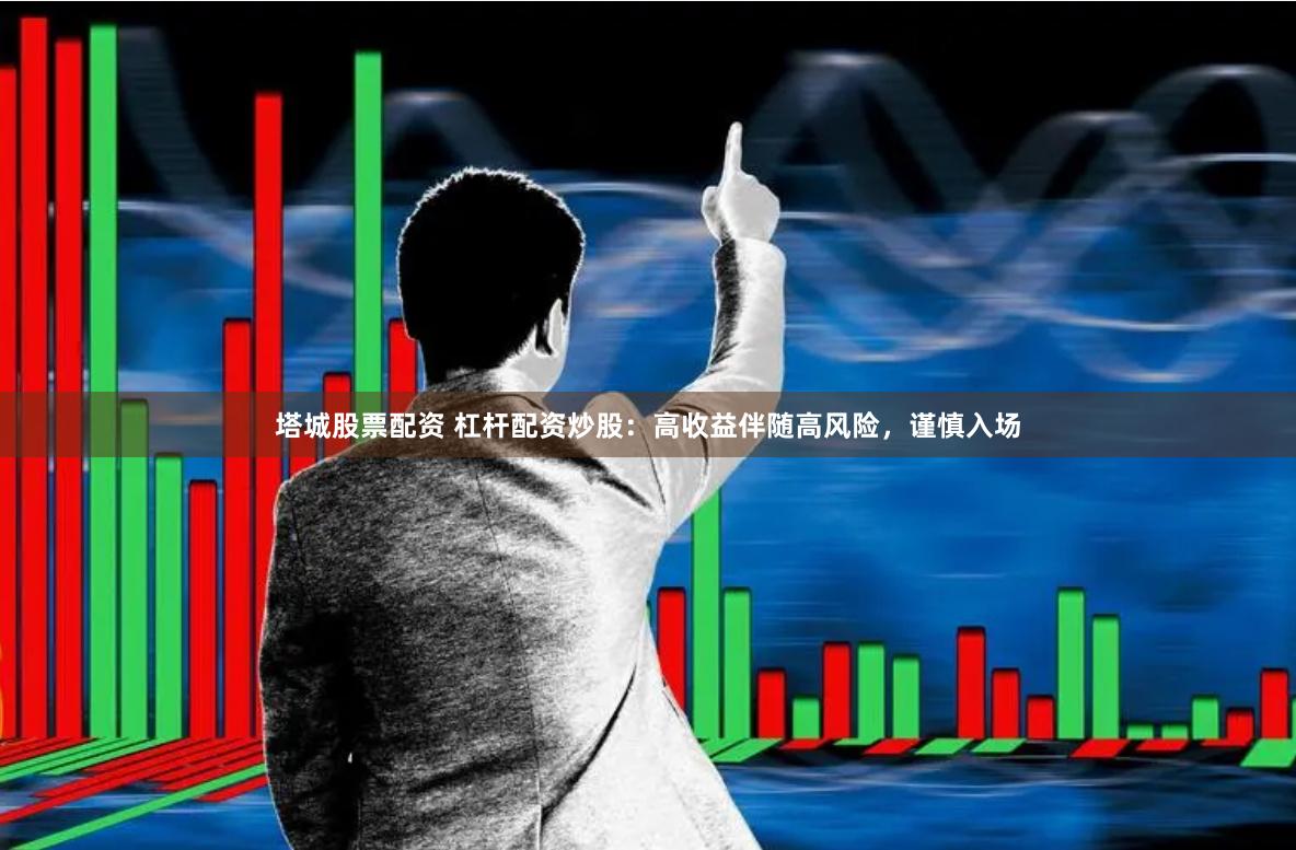 塔城股票配资 杠杆配资炒股：高收益伴随高风险，谨慎入场