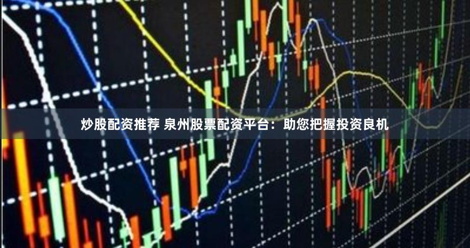 炒股配资推荐 泉州股票配资平台：助您把握投资良机