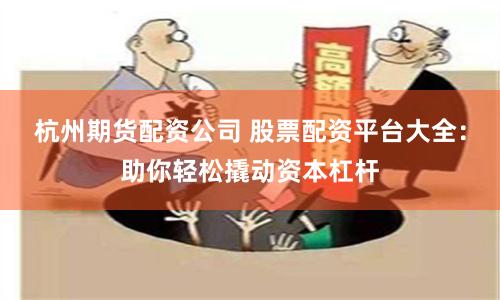 杭州期货配资公司 股票配资平台大全：助你轻松撬动资本杠杆