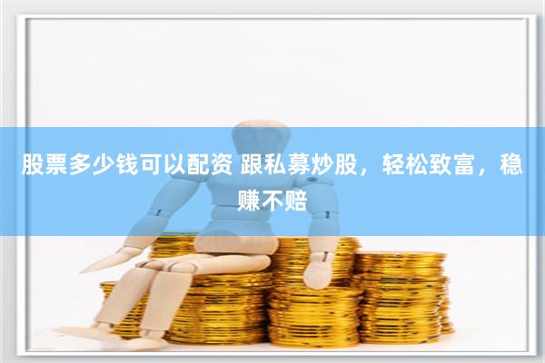 股票多少钱可以配资 跟私募炒股，轻松致富，稳赚不赔