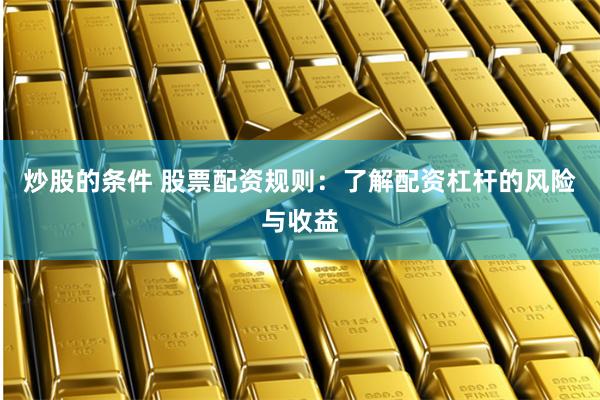炒股的条件 股票配资规则：了解配资杠杆的风险与收益
