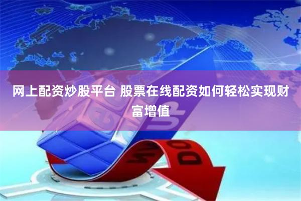 网上配资炒股平台 股票在线配资如何轻松实现财富增值