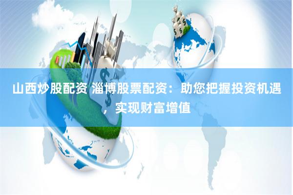 山西炒股配资 淄博股票配资：助您把握投资机遇，实现财富增值