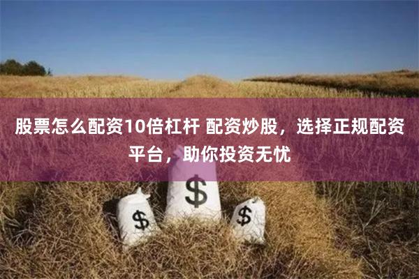 股票怎么配资10倍杠杆 配资炒股，选择正规配资平台，助你投资无忧