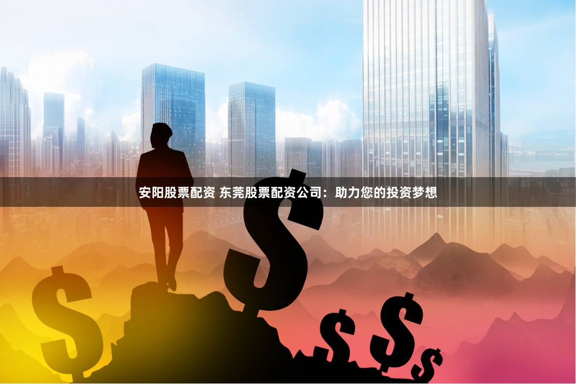 安阳股票配资 东莞股票配资公司：助力您的投资梦想