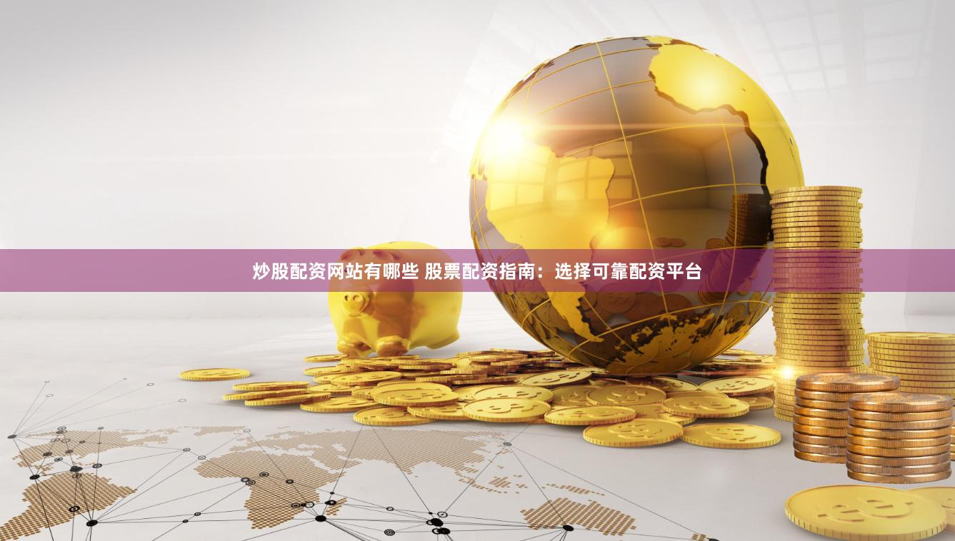 炒股配资网站有哪些 股票配资指南：选择可靠配资平台