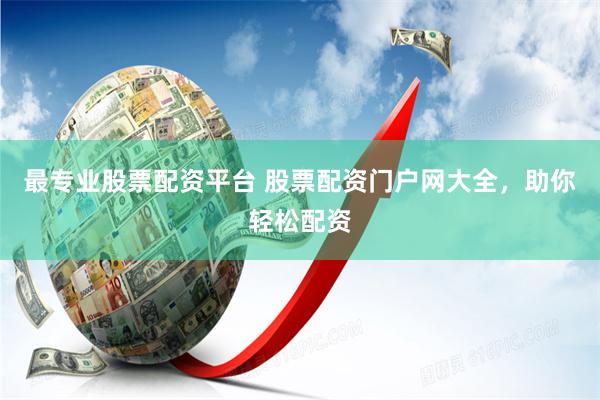 最专业股票配资平台 股票配资门户网大全，助你轻松配资