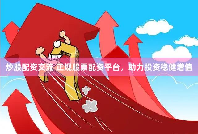 炒股配资交流 正规股票配资平台，助力投资稳健增值