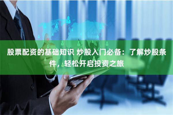 股票配资的基础知识 炒股入门必备：了解炒股条件，轻松开启投资之旅