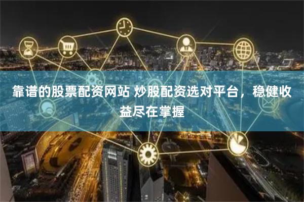 靠谱的股票配资网站 炒股配资选对平台，稳健收益尽在掌握