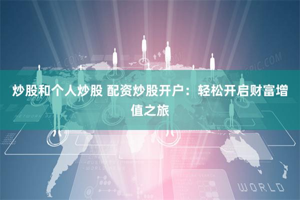炒股和个人炒股 配资炒股开户：轻松开启财富增值之旅