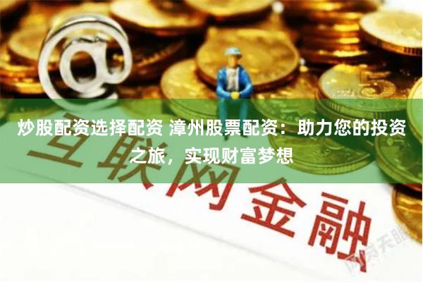 炒股配资选择配资 漳州股票配资：助力您的投资之旅，实现财富梦想