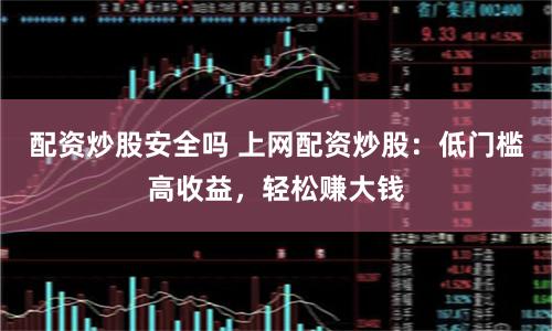 配资炒股安全吗 上网配资炒股：低门槛高收益，轻松赚大钱