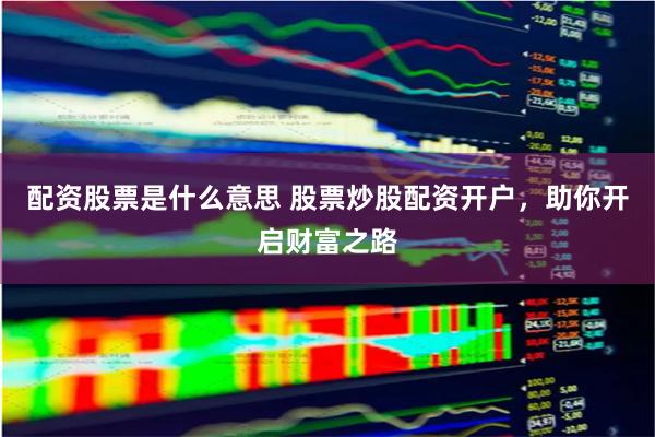 配资股票是什么意思 股票炒股配资开户，助你开启财富之路