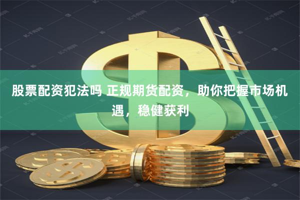 股票配资犯法吗 正规期货配资，助你把握市场机遇，稳健获利