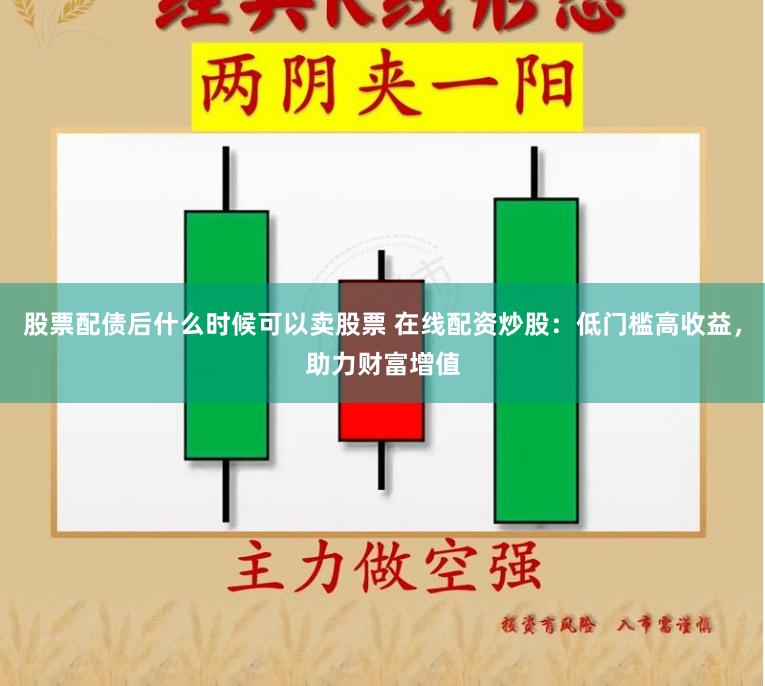 股票配债后什么时候可以卖股票 在线配资炒股:低门槛高收益,助力财富增值