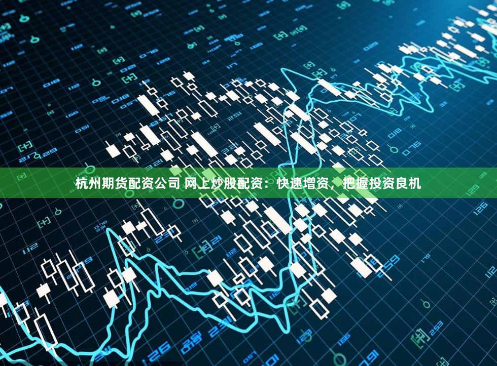 杭州期货配资公司 网上炒股配资：快速增资，把握投资良机