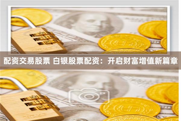 配资交易股票 白银股票配资：开启财富增值新篇章