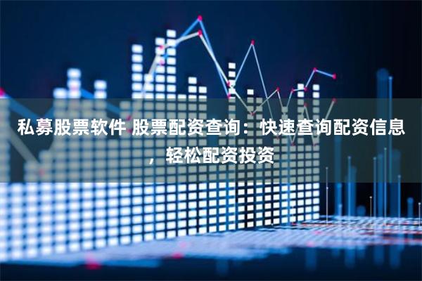 私募股票软件 股票配资查询：快速查询配资信息，轻松配资投资