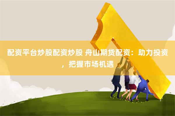 配资平台炒股配资炒股 舟山期货配资：助力投资，把握市场机遇