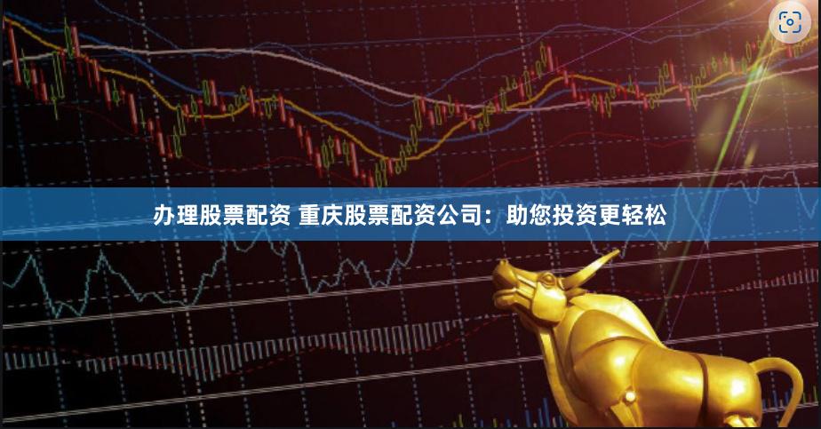 办理股票配资 重庆股票配资公司：助您投资更轻松