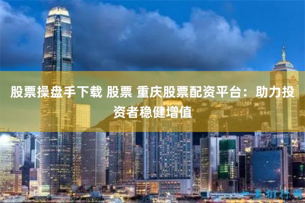 股票操盘手下载 股票 重庆股票配资平台：助力投资者稳健增值