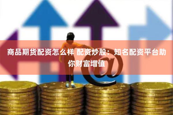 商品期货配资怎么样 配资炒股：知名配资平台助你财富增值