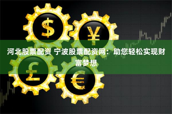 河北股票配资 宁波股票配资网：助您轻松实现财富梦想