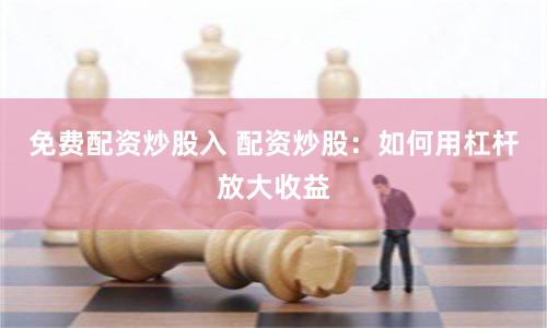 免费配资炒股入 配资炒股：如何用杠杆放大收益