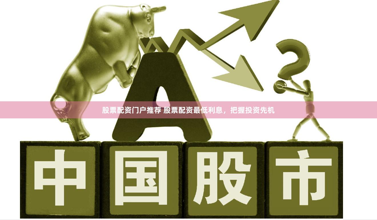 股票配资门户推荐 股票配资最低利息，把握投资先机