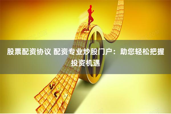 股票配资协议 配资专业炒股门户：助您轻松把握投资机遇