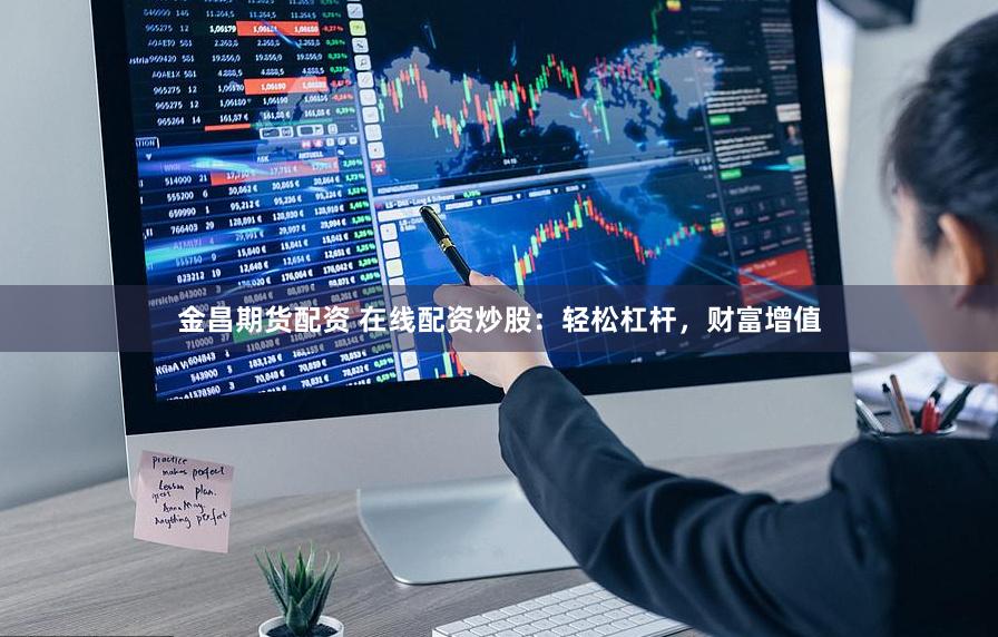 金昌期货配资 在线配资炒股：轻松杠杆，财富增值