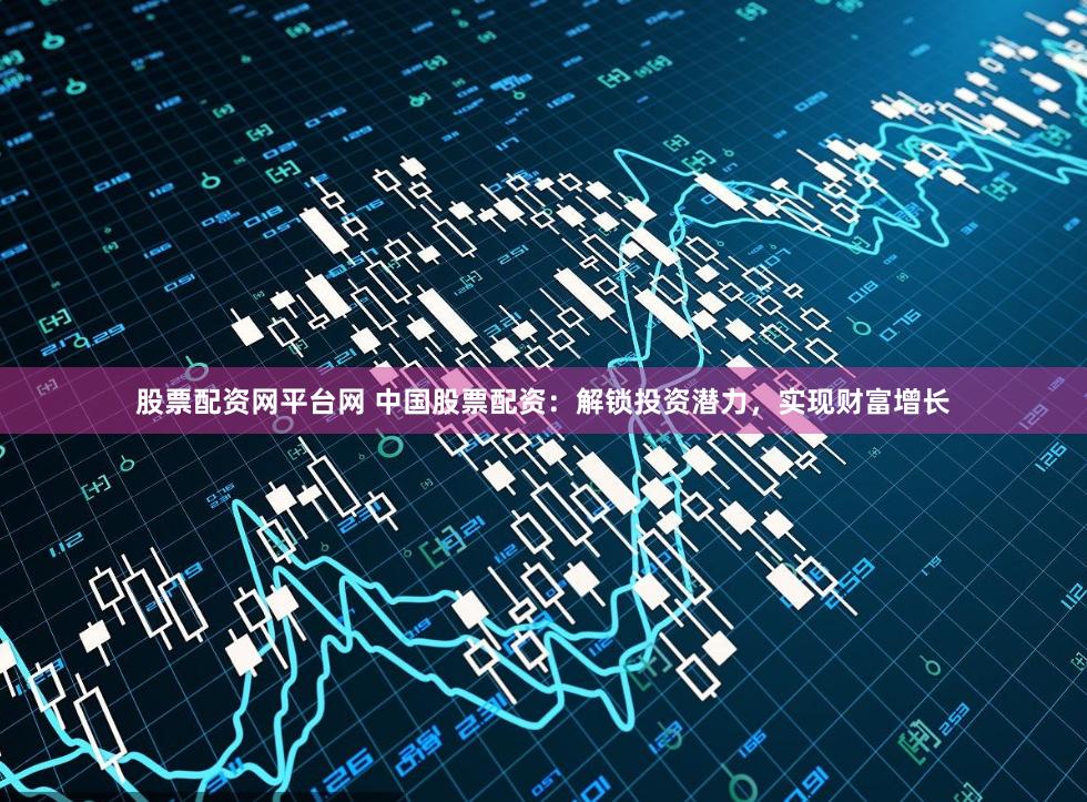 股票配资网平台网 中国股票配资：解锁投资潜力，实现财富增长