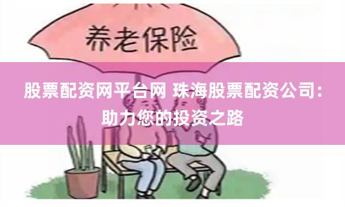 股票配资网平台网 珠海股票配资公司：助力您的投资之路