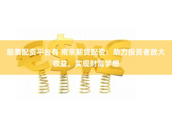 股票配资平台有 南京期货配资：助力投资者放大收益，实现财富梦想
