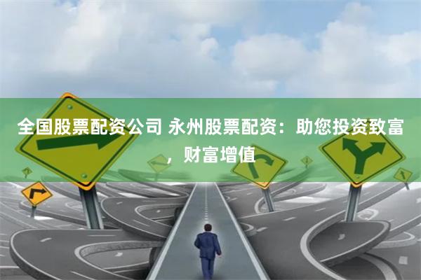 全国股票配资公司 永州股票配资：助您投资致富，财富增值