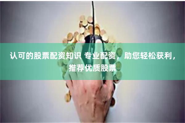 认可的股票配资知识 专业配资，助您轻松获利，推荐优质股票