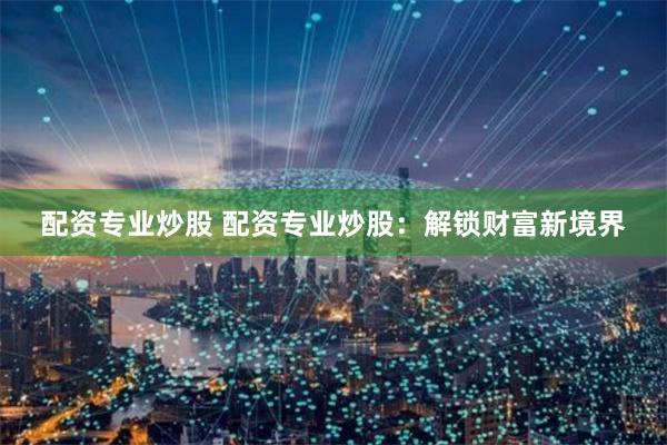 配资专业炒股 配资专业炒股：解锁财富新境界