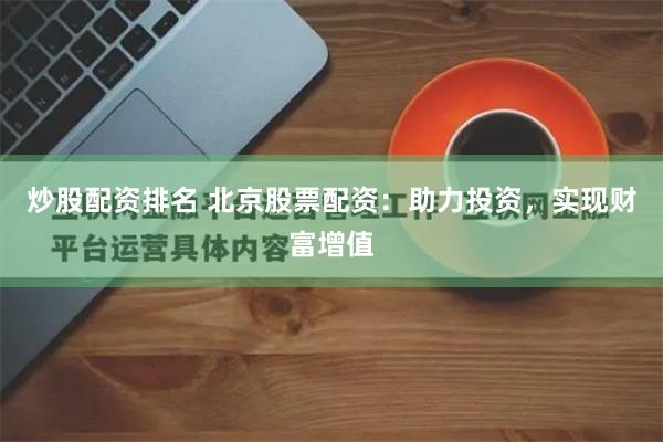 炒股配资排名 北京股票配资：助力投资，实现财富增值