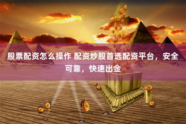 股票配资怎么操作 配资炒股首选配资平台，安全可靠，快速出金
