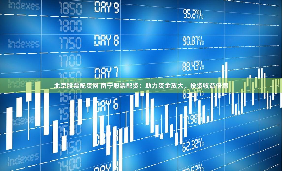 北京股票配资网 南宁股票配资：助力资金放大，投资收益倍增