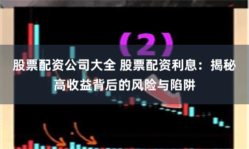 股票配资公司大全 股票配资利息：揭秘高收益背后的风险与陷阱