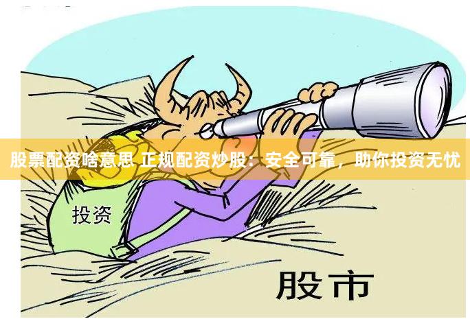 股票配资啥意思 正规配资炒股：安全可靠，助你投资无忧