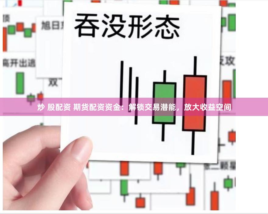 炒 股配资 期货配资资金：解锁交易潜能，放大收益空间