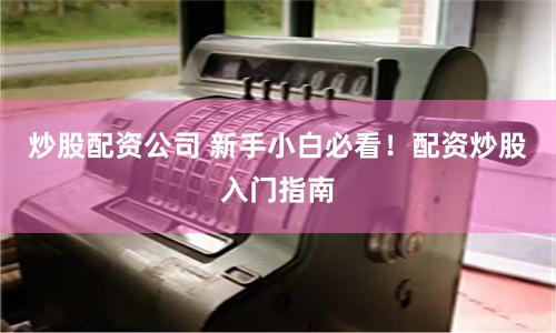 炒股配资公司 新手小白必看！配资炒股入门指南