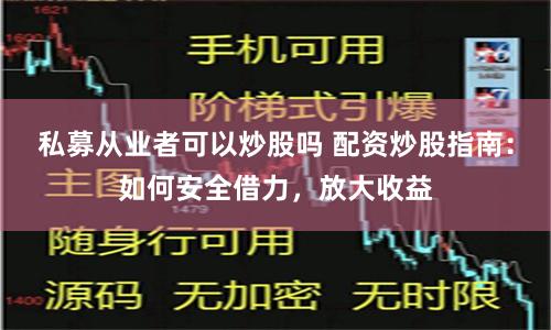 私募从业者可以炒股吗 配资炒股指南：如何安全借力，放大收益