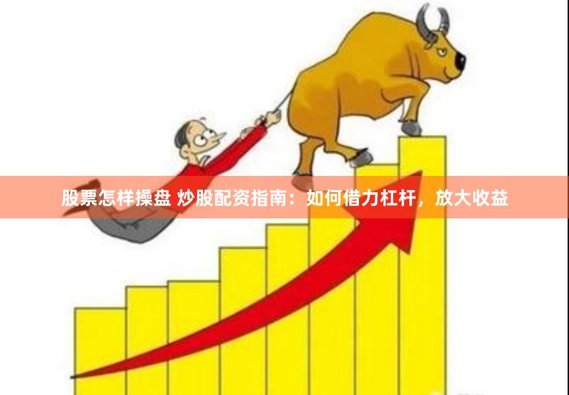 股票怎样操盘 炒股配资指南：如何借力杠杆，放大收益